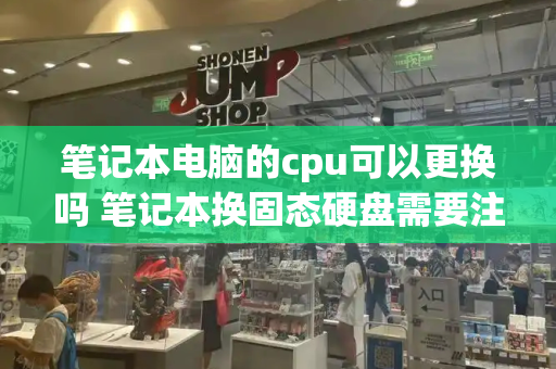 笔记本电脑的cpu可以更换吗 笔记本换固态硬盘需要注意什么