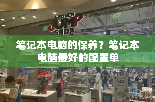 笔记本电脑的保养？笔记本电脑最好的配置单