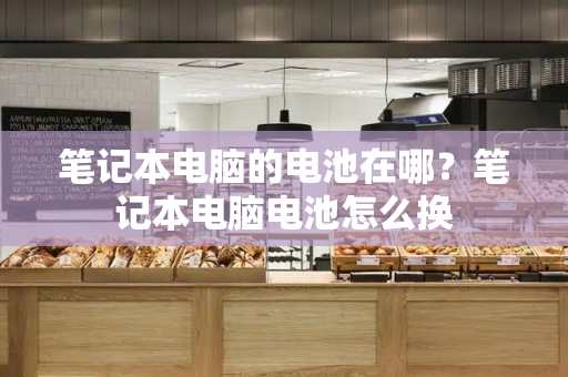 笔记本电脑的电池在哪？笔记本电脑电池怎么换