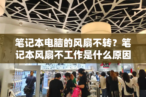 笔记本电脑的风扇不转？笔记本风扇不工作是什么原因