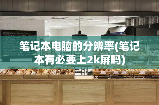 笔记本电脑的分辨率(笔记本有必要上2k屏吗)