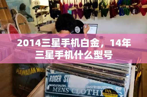 2014三星手机白金，14年三星手机什么型号