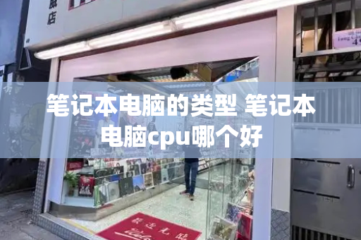 笔记本电脑的类型 笔记本电脑cpu哪个好-第1张图片-星选测评