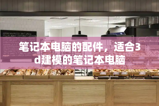 笔记本电脑的配件，适合3d建模的笔记本电脑