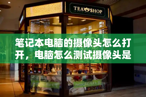 笔记本电脑的摄像头怎么打开，电脑怎么测试摄像头是否正常