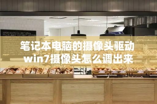 笔记本电脑的摄像头驱动 win7摄像头怎么调出来