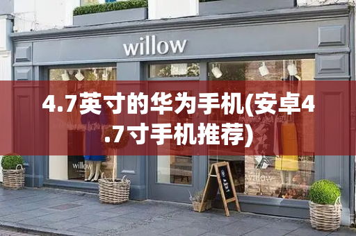 4.7英寸的华为手机(安卓4.7寸手机推荐)