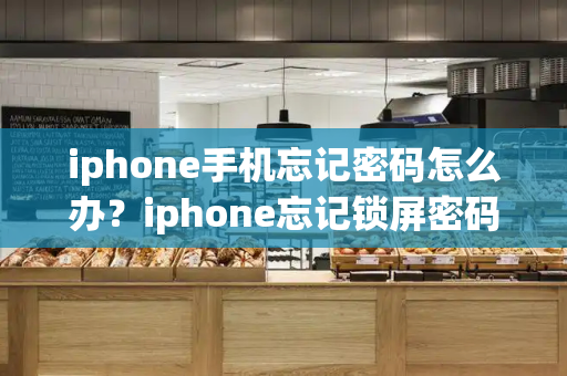 iphone手机忘记密码怎么办？iphone忘记锁屏密码了咋办