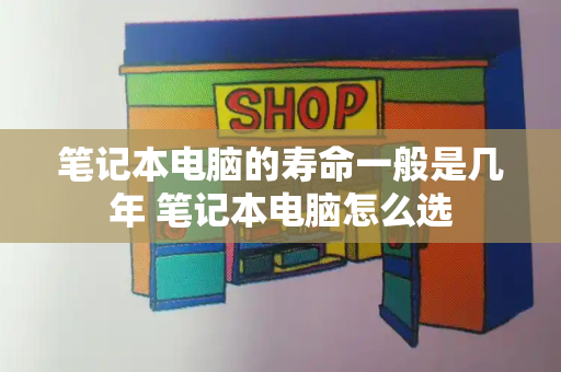 笔记本电脑的寿命一般是几年 笔记本电脑怎么选-第1张图片-星选测评