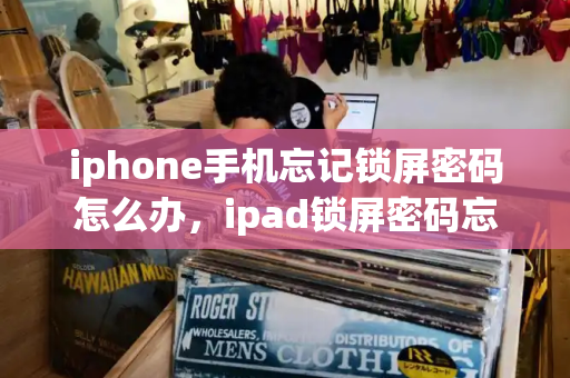 iphone手机忘记锁屏密码怎么办，ipad锁屏密码忘记了怎么办