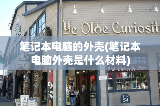 笔记本电脑的外壳(笔记本电脑外壳是什么材料)