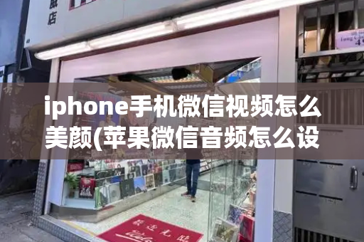 iphone手机微信视频怎么美颜(苹果微信音频怎么设置成电话)
