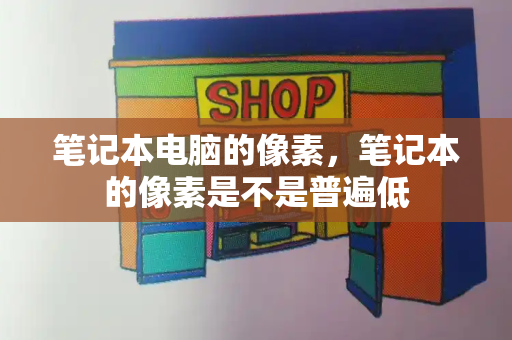 笔记本电脑的像素，笔记本的像素是不是普遍低