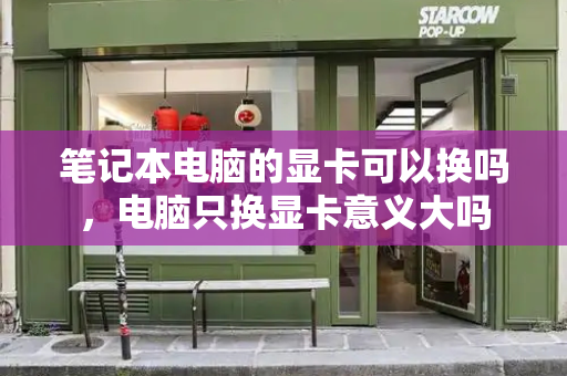 笔记本电脑的显卡可以换吗，电脑只换显卡意义大吗-第1张图片-星选测评