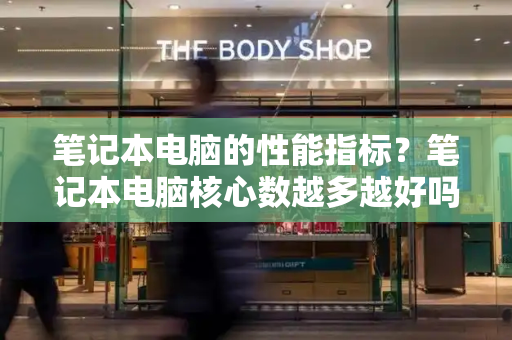 笔记本电脑的性能指标？笔记本电脑核心数越多越好吗-第1张图片-星选测评