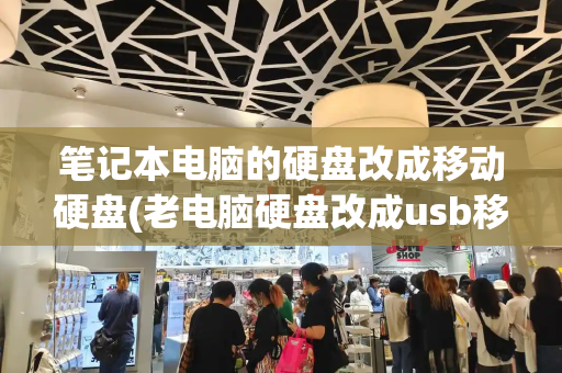笔记本电脑的硬盘改成移动硬盘(老电脑硬盘改成usb移动硬盘)-第1张图片-星选测评