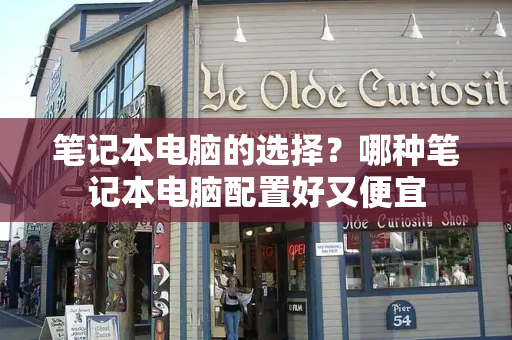 笔记本电脑的选择？哪种笔记本电脑配置好又便宜