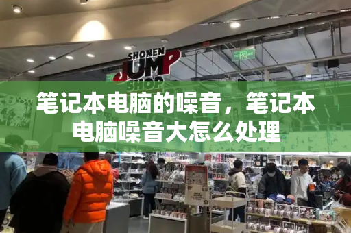 笔记本电脑的噪音，笔记本电脑噪音大怎么处理-第1张图片-星选测评
