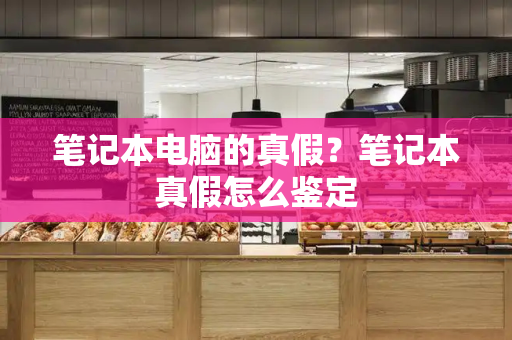 笔记本电脑的真假？笔记本真假怎么鉴定
