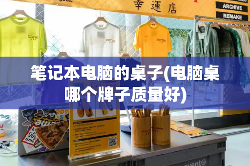 笔记本电脑的桌子(电脑桌哪个牌子质量好)