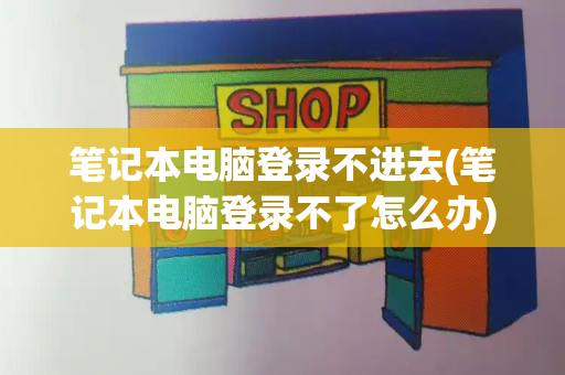 笔记本电脑登录不进去(笔记本电脑登录不了怎么办)