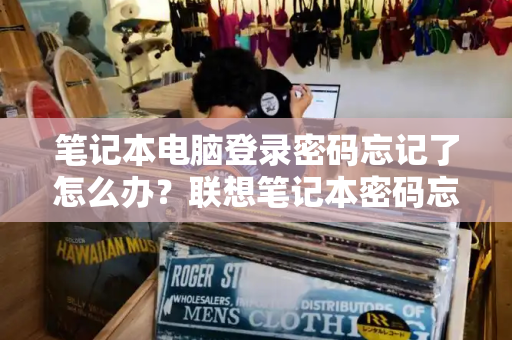笔记本电脑登录密码忘记了怎么办？联想笔记本密码忘记了怎么办