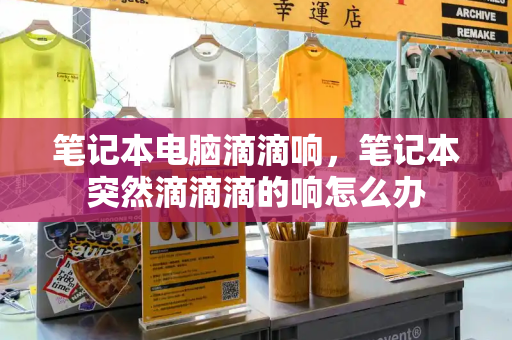 笔记本电脑滴滴响，笔记本突然滴滴滴的响怎么办-第1张图片-星选测评