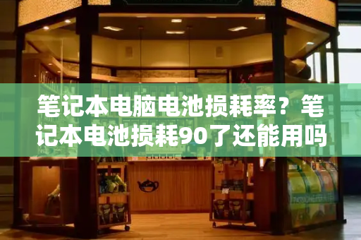 笔记本电脑电池损耗率？笔记本电池损耗90了还能用吗-第1张图片-星选测评