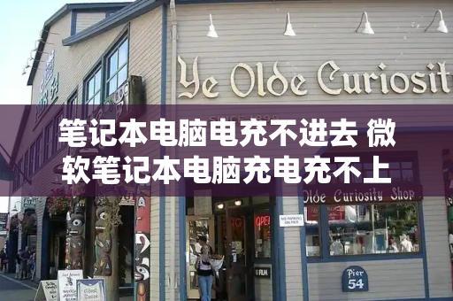 笔记本电脑电充不进去 微软笔记本电脑充电充不上-第1张图片-星选测评