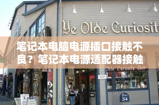 笔记本电脑电源插口接触不良？笔记本电源适配器接触不良-第1张图片-星选测评