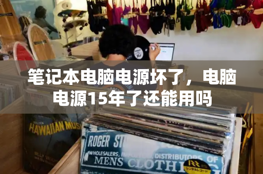 笔记本电脑电源坏了，电脑电源15年了还能用吗