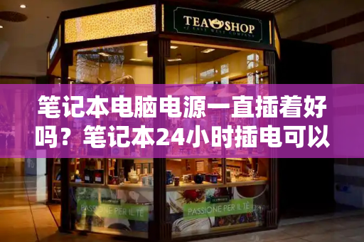 笔记本电脑电源一直插着好吗？笔记本24小时插电可以吗-第1张图片-星选测评