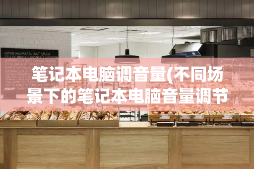 笔记本电脑调音量(不同场景下的笔记本电脑音量调节方法)-第1张图片-星选测评