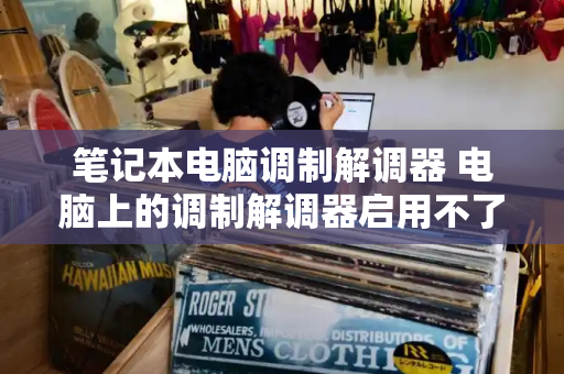 笔记本电脑调制解调器 电脑上的调制解调器启用不了