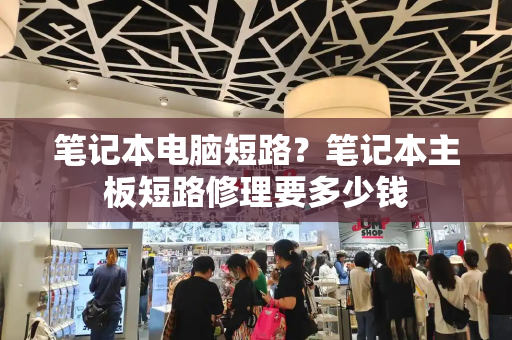 笔记本电脑短路？笔记本主板短路修理要多少钱