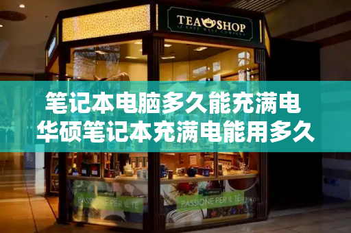 笔记本电脑多久能充满电 华硕笔记本充满电能用多久