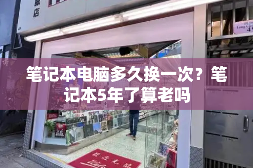 笔记本电脑多久换一次？笔记本5年了算老吗-第1张图片-星选测评