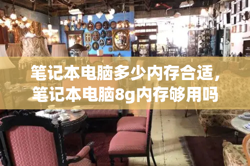 笔记本电脑多少内存合适，笔记本电脑8g内存够用吗-第1张图片-星选测评