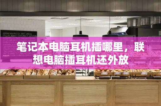 笔记本电脑耳机插哪里，联想电脑插耳机还外放