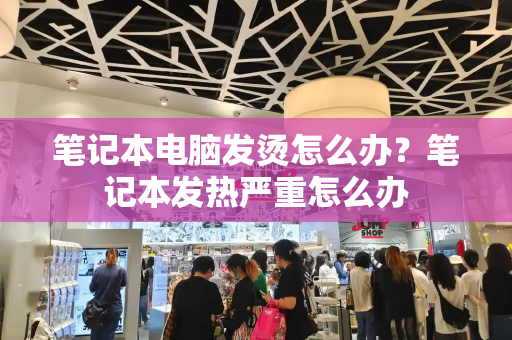 笔记本电脑发烫怎么办？笔记本发热严重怎么办