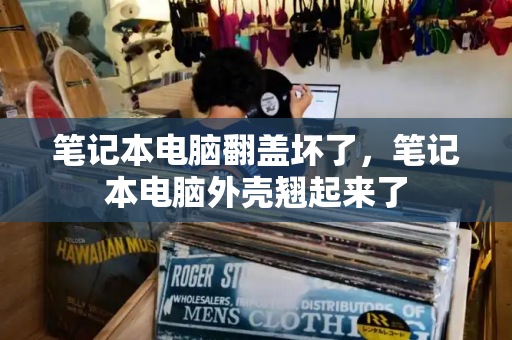 笔记本电脑翻盖坏了，笔记本电脑外壳翘起来了