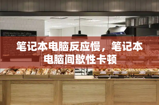 笔记本电脑反应慢，笔记本电脑间歇性卡顿