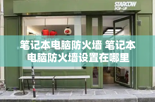 笔记本电脑防火墙 笔记本电脑防火墙设置在哪里-第1张图片-星选测评