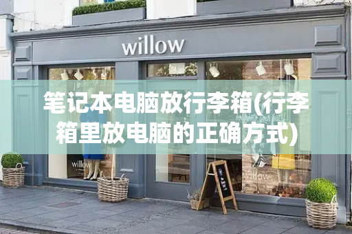 笔记本电脑放行李箱(行李箱里放电脑的正确方式)