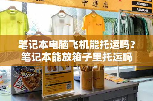 笔记本电脑飞机能托运吗？笔记本能放箱子里托运吗