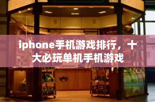 iphone手机游戏排行，十大必玩单机手机游戏