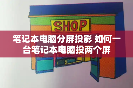 笔记本电脑分屏投影 如何一台笔记本电脑投两个屏-第1张图片-星选测评