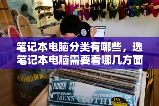 笔记本电脑分类有哪些，选笔记本电脑需要看哪几方面-第1张图片-星选测评