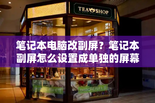 笔记本电脑改副屏？笔记本副屏怎么设置成单独的屏幕-第1张图片-星选测评