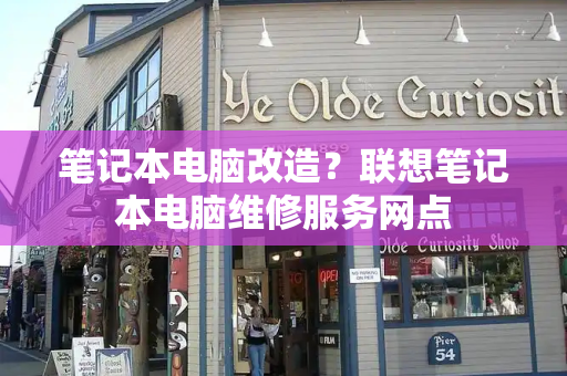 笔记本电脑改造？联想笔记本电脑维修服务网点